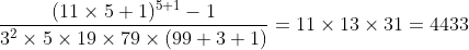 [tex]\frac{(11\times5+1)^{5+1}-1}{3^2\times5\times19\times79\times(99+3+1)}=11\times13\times31=4433[/tex]